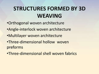 STRUCTURES FORMED BY 3D
WEAVING
•Orthogonal woven architecture
•Angle-interlock woven architecture
•Multilayer woven architecture
•Three-dimensional hollow woven
preforms
•Three-dimensional shell woven fabrics
 