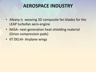 AEROSPACE INDUSTRY
• Albany is weaving 3D composite fan blades for the
LEAP turbofan aero-engine
• NASA- next-generation heat-shielding material
(Orion compression pads)
• IIT DELHI- Airplane wings
 