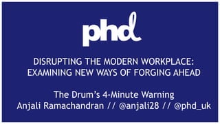 DISRUPTING THE MODERN WORKPLACE:
EXAMINING NEW WAYS OF FORGING AHEAD

The Drum’s 4-Minute Warning
Anjali Ramachandran // @anjali28 // @phd_uk

 