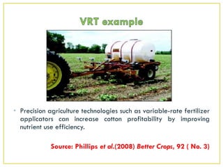 • Precision agriculture technologies such as variable-rate fertilizer
applicators can increase cotton profitability by improving
nutrient use efficiency.
Source: Phillips et al.(2008) Better Crops, 92 ( No. 3)
 