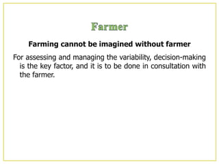 Farming cannot be imagined without farmer
For assessing and managing the variability, decision-making
is the key factor, and it is to be done in consultation with
the farmer.
 