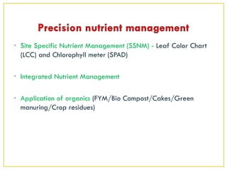 • Site Specific Nutrient Management (SSNM) - Leaf Color Chart
(LCC) and Chlorophyll meter (SPAD)
• Integrated Nutrient Management
• Application of organics (FYM/Bio Compost/Cakes/Green
manuring/Crop residues)
 