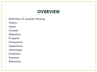 • Definitions of precision farming
• History
• Needs
• Concept
• Objectives
• Prospects
• Components
• Applications
• Advantages
• Limitations
• Summery
• References.
 