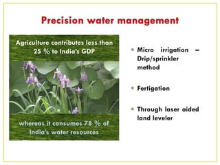  Micro irrigation –
Drip/sprinkler
method
 Fertigation
 Through laser aided
land leveler
Agriculture contributes less than
25 % to India’s GDP
whereas it consumes 78 % of
India’s water resources
 
