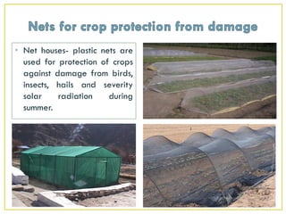 • Net houses- plastic nets are
used for protection of crops
against damage from birds,
insects, hails and severity
solar radiation during
summer.
 