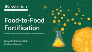 Food-to-Food
Fortification
Raphaëlle O’Connor, Ph.D.
info@inewtrition.com
A strategic approach to fight undernourishment and ensure food security.
 