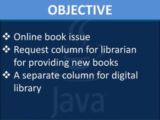 OBJECTIVE
 Online book issue
 Request column for librarian
for providing new books
 A separate column for digital
library
 
