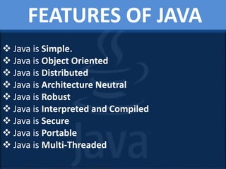 FEATURES OF JAVA
 Java is Simple.
 Java is Object Oriented
 Java is Distributed
 Java is Architecture Neutral
 Java is Robust
 Java is Interpreted and Compiled
 Java is Secure
 Java is Portable
 Java is Multi-Threaded
 