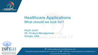 1
Healthcare Applications
What should we look for?
Anjali Joshi
VP, Product Management
Google, USA
 