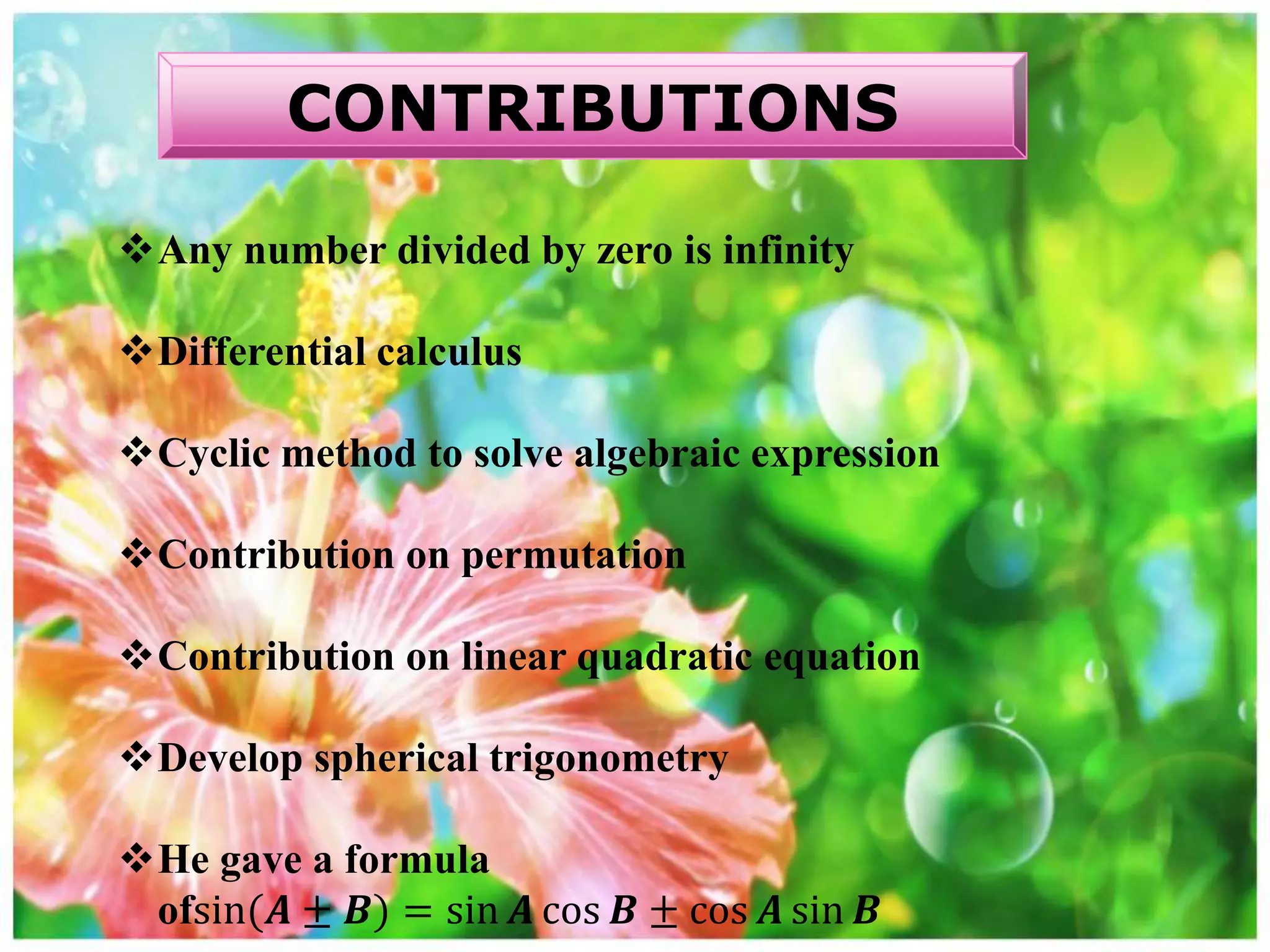 Any number divided by zero is infinity
Differential calculus
Cyclic method to solve algebraic expression
Contribution on permutation
Contribution on linear quadratic equation
Develop spherical trigonometry
He gave a formula
ofsin(𝑨 ± 𝑩) = sin 𝑨 cos 𝑩 ± cos 𝑨 sin 𝑩
CONTRIBUTIONS
 