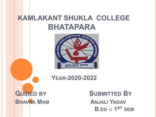 KAMLAKANT SHUKLA COLLEGE
BHATAPARA
YEAR-2020-2022
GUIDED BY SUBMITTED BY
BHAVNA MAM ANJALI YADAV
B.ED -: 1ST SEM
 