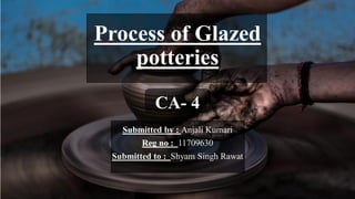 Submitted by : Anjali Kumari
Reg no : 11709630
Submitted to : Shyam Singh Rawat
Process of Glazed
potteries
CA- 4
 