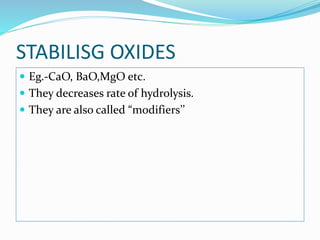 STABILISG OXIDES
 Eg.-CaO, BaO,MgO etc.
 They decreases rate of hydrolysis.
 They are also called “modifiers’’
 