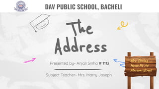 The
Address
Presented by- Anjali Sinha # 1113
Subject Teacher- Mrs. Marry Joseph
DAV PUBLIC SCHOOL, BACHELI
Mrs. Dorling
House No .46
Marconi Street
 