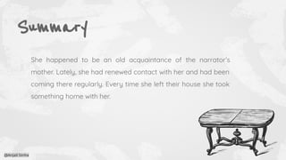 Summary
She happened to be an old acquaintance of the narrator’s
mother. Lately, she had renewed contact with her and had been
coming there regularly. Every time she left their house she took
something home with her.
@Anjali Sinha
 