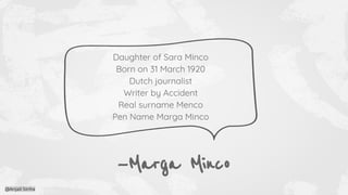 —Marga Minco
Daughter of Sara Minco
Born on 31 March 1920
Dutch journalist
Writer by Accident
Real surname Menco
Pen Name Marga Minco
@Anjali Sinha
 
