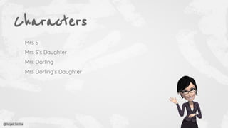 Characters
Mrs S
Mrs S’s Daughter
Mrs Dorling
Mrs Dorling’s Daughter
@Anjali Sinha
 