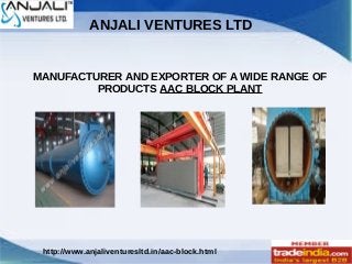 ANJALI VENTURES LTD
http://www.anjaliventuresltd.in/aac-block.html
MANUFACTURER AND EXPORTER OF A WIDE RANGE OF
PRODUCTS AAC BLOCK PLANT
 