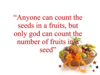 “Anyone can count the
seeds in a fruits, but
only god can count the
number of fruits in a
seed”
 