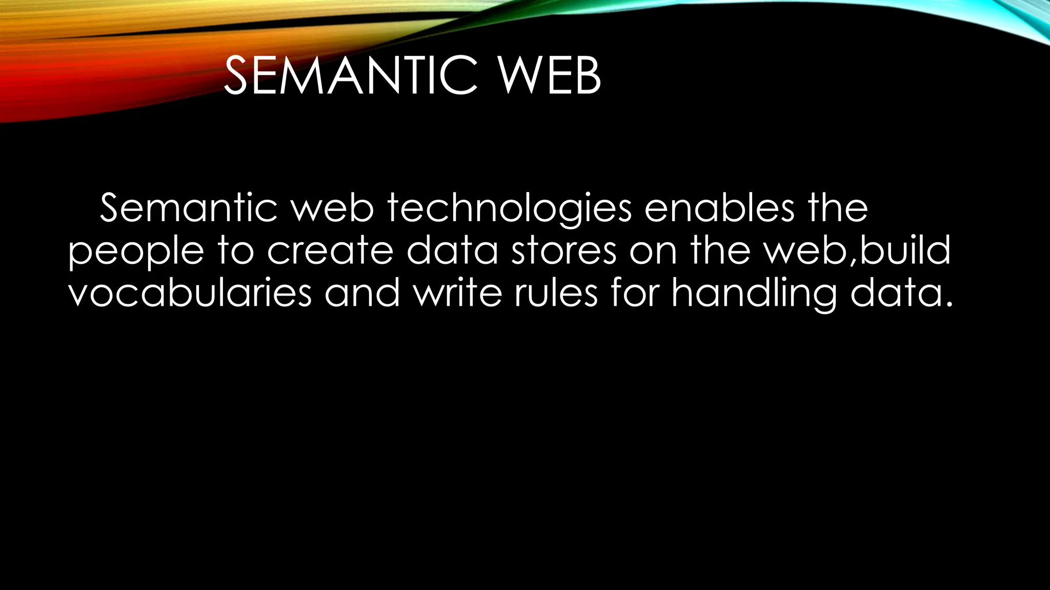 SEMANTIC WEB
Semantic web technologies enables the
people to create data stores on the web,build
vocabularies and write rules for handling data.
 