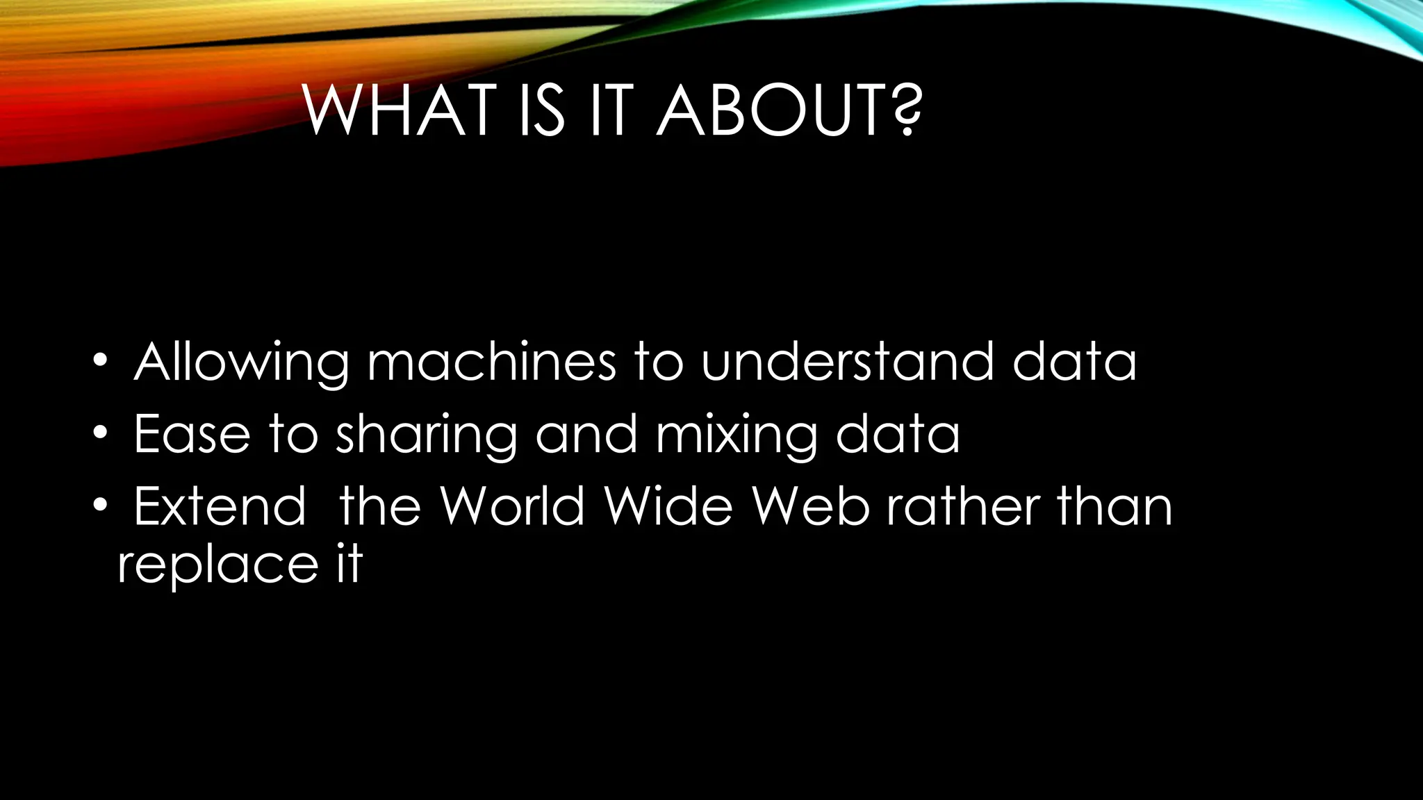 WHAT IS IT ABOUT?
• Allowing machines to understand data
• Ease to sharing and mixing data
• Extend the World Wide Web rather than
replace it
 