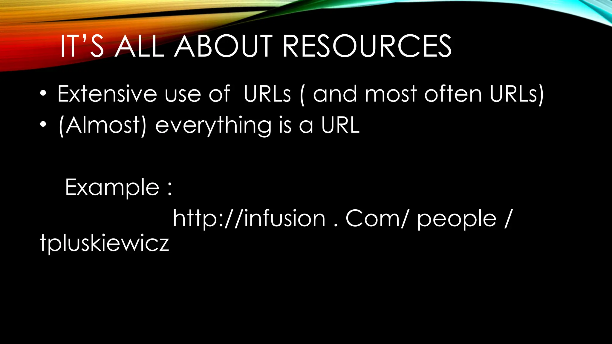 IT’S ALL ABOUT RESOURCES
• Extensive use of URLs ( and most often URLs)
• (Almost) everything is a URL
Example :
http://infusion . Com/ people /
tpluskiewicz
 