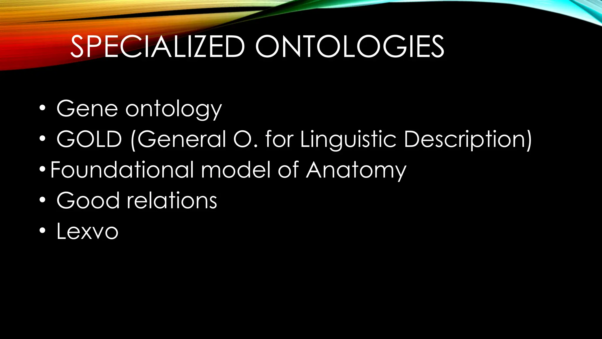 SPECIALIZED ONTOLOGIES
• Gene ontology
• GOLD (General O. for Linguistic Description)
•Foundational model of Anatomy
• Good relations
• Lexvo
 
