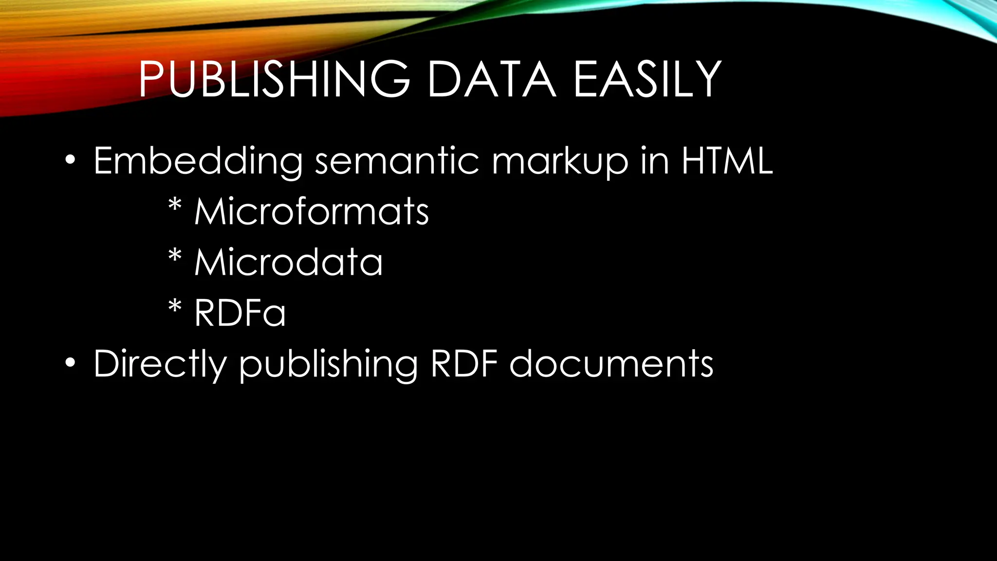 PUBLISHING DATA EASILY
• Embedding semantic markup in HTML
* Microformats
* Microdata
* RDFa
• Directly publishing RDF documents
 