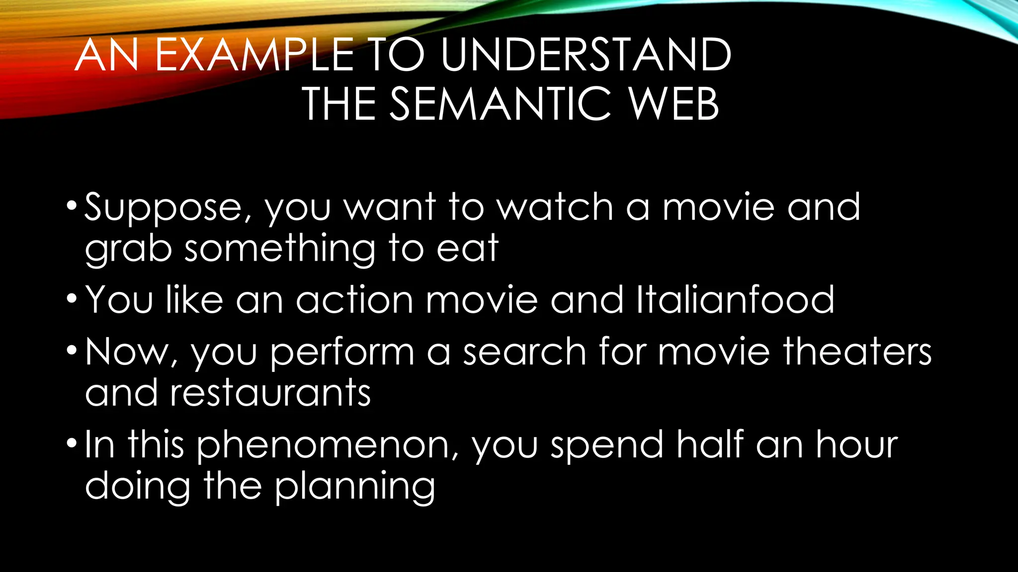 AN EXAMPLE TO UNDERSTAND
THE SEMANTIC WEB
•Suppose, you want to watch a movie and
grab something to eat
•You like an action movie and Italianfood
•Now, you perform a search for movie theaters
and restaurants
•In this phenomenon, you spend half an hour
doing the planning
 