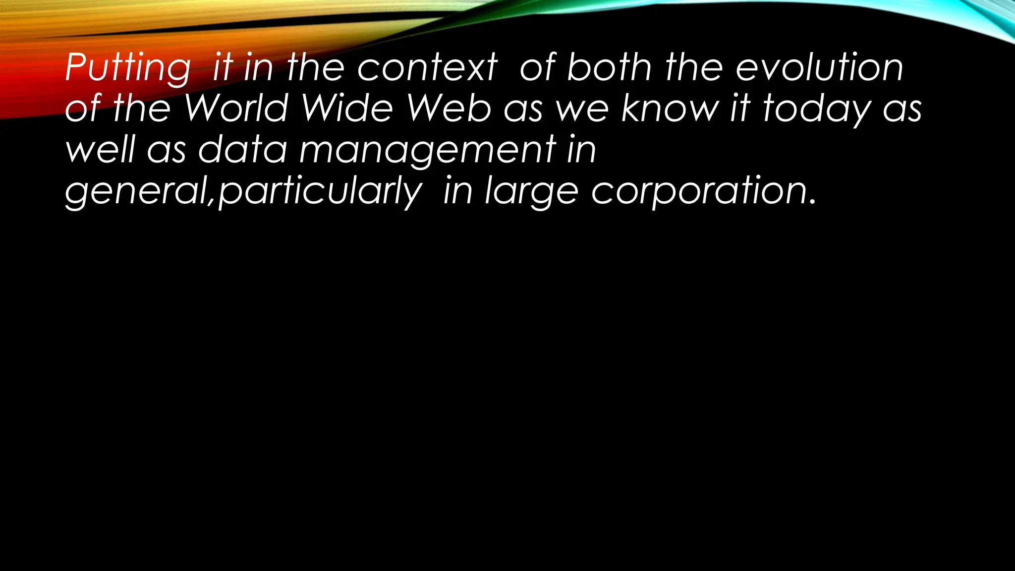 Putting it in the context of both the evolution
of the World Wide Web as we know it today as
well as data management in
general,particularly in large corporation.
 