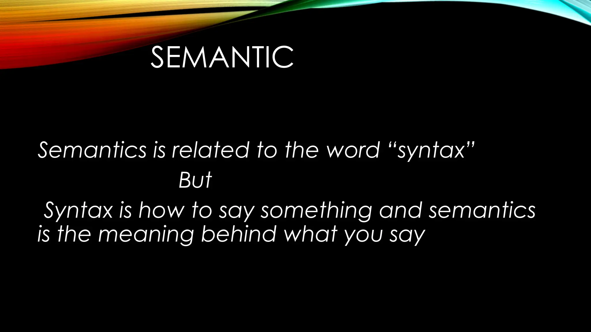SEMANTIC
Semantics is related to the word “syntax”
But
Syntax is how to say something and semantics
is the meaning behind what you say
 