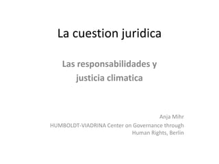 La cuestion juridica
Las responsabilidades y
justicia climatica
Anja Mihr
HUMBOLDT-VIADRINA Center on Governance through
Human Rights, Berlin
 