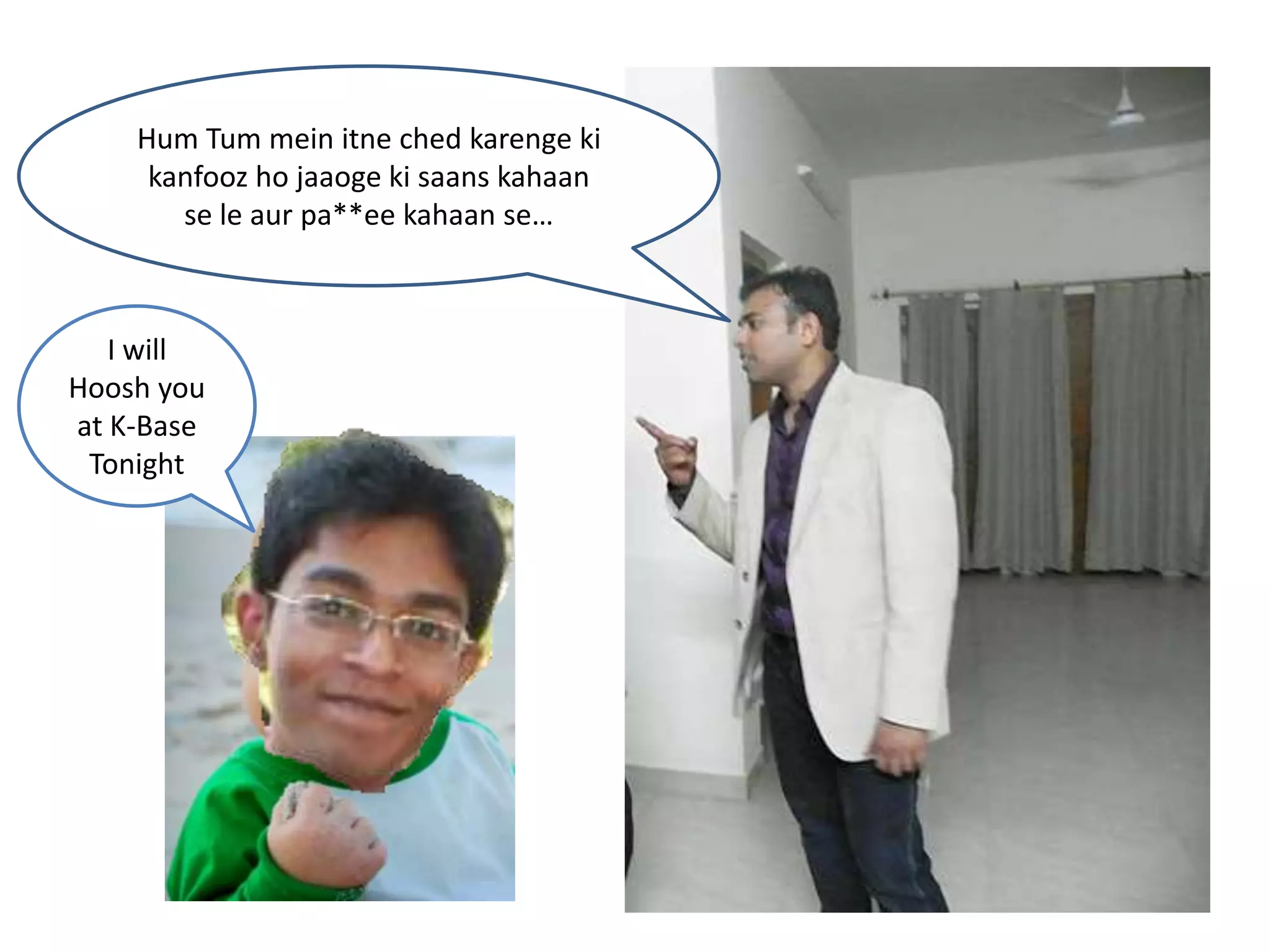 Hum Tum mein itne ched karenge ki
kanfooz ho jaaoge ki saans kahaan
se le aur pa**ee kahaan se…
I will
Hoosh you
at K-Base
Tonight