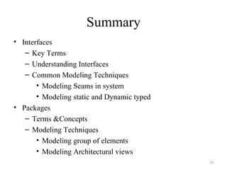 Summary Interfaces Key Terms Understanding Interfaces Common Modeling Techniques Modeling Seams in system Modeling static and Dynamic typed Packages Terms &Concepts Modeling Techniques Modeling group of elements Modeling Architectural views 