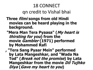 18 CONNECTqn credit to VishalbhaiThree filmi songs from old Hindi movies can be heard playing in the background. "Mera Man TeraPyaasa" (My heart is thirsting for you) from the movie Gambler (1971) performed by Mohammed Rafi, "Tera Sang Pyaar Mein" performed by LataMangeshkar, and "Wada Na Tod" (Break not the promise) by LataMangeshkar from the movie DilTujhkoDiya (Gave my heart to you)All the three songs are listed in the original soundtrack credits.Which Michel Gondry movie am I talking about?