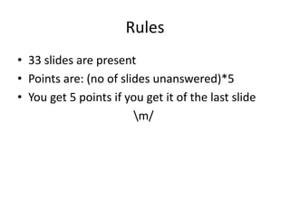 Rules33 slides are presentPoints are: (no of slides unanswered)*5You get 5 points if you get it of the last slide					\m/