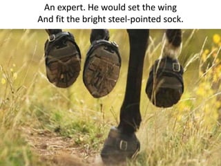 An expert. He would set the wing
And fit the bright steel-pointed sock.
 