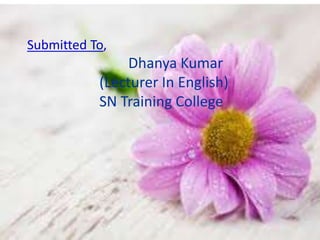 Submitted To,
Dhanya Kumar
(Lecturer In English)
SN Training College
 