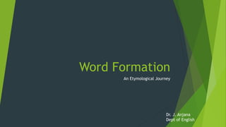Word Formation
An Etymological Journey
Dr. J. Anjana
Dept of English
 