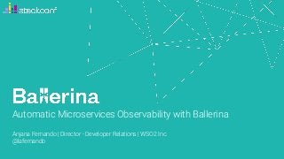 Automatic Microservices Observability with Ballerina
Anjana Fernando | Director - Developer Relations | WSO2 Inc.
@lafernando
 
