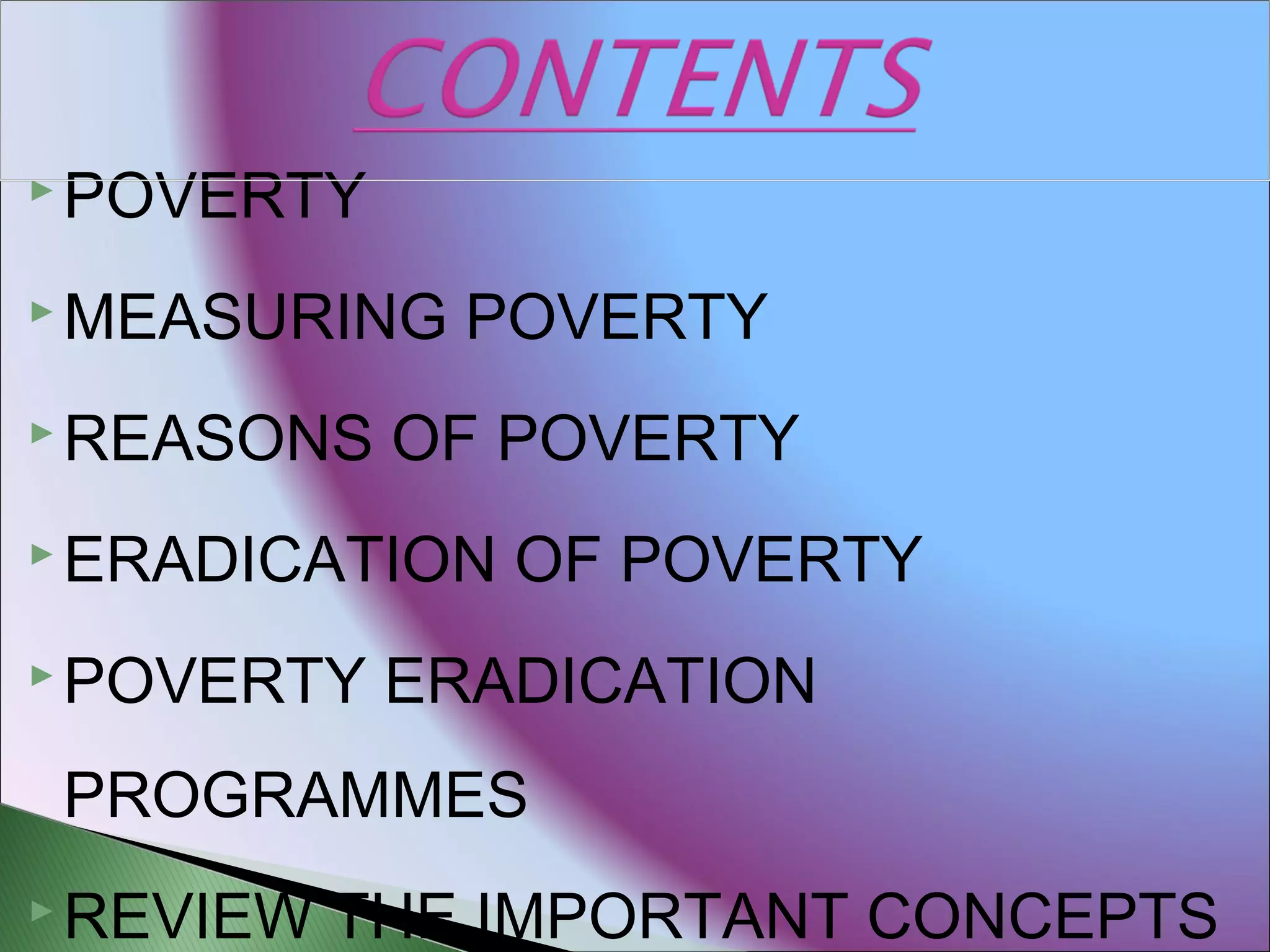  POVERTY
 MEASURING POVERTY
 REASONS OF POVERTY
 ERADICATION OF POVERTY
 POVERTY ERADICATION
PROGRAMMES
 REVIEW THE IMPORTANT CONCEPTS
 