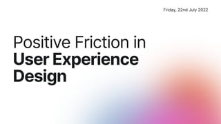 Friday, 22nd July 2022
Positive Friction in

UserExperience 

Design
 
