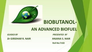 BIOBUTANOL-
AN ADVANCED BIOFUEL
GUIDED BY PRESENTED BY
Dr GIRIDHAR R. NAIR ANJANA S. NAIR
Roll No:7102
 