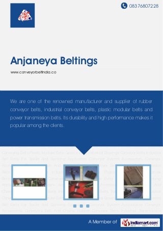 08376807228
A Member of
Anjaneya Beltings
www.conveyorbeltindia.co
Conveyor System Accessories Conveyor Accessories Conveyors Belt And Chains Rubber
Conveyor Belts Industrial Transmission Belts Transmission Belts Industrial Conveying
Belts Plastic Modular Belts Special Belts Industrial Bearings Conveyor Belts Industrial Belt Belts
For Textile And Spinning Application Conveyor System Accessories Conveyor
Accessories Conveyors Belt And Chains Rubber Conveyor Belts Industrial Transmission
Belts Transmission Belts Industrial Conveying Belts Plastic Modular Belts Special
Belts Industrial Bearings Conveyor Belts Industrial Belt Belts For Textile And Spinning
Application Conveyor System Accessories Conveyor Accessories Conveyors Belt And
Chains Rubber Conveyor Belts Industrial Transmission Belts Transmission Belts Industrial
Conveying Belts Plastic Modular Belts Special Belts Industrial Bearings Conveyor Belts Industrial
Belt Belts For Textile And Spinning Application Conveyor System Accessories Conveyor
Accessories Conveyors Belt And Chains Rubber Conveyor Belts Industrial Transmission
Belts Transmission Belts Industrial Conveying Belts Plastic Modular Belts Special
Belts Industrial Bearings Conveyor Belts Industrial Belt Belts For Textile And Spinning
Application Conveyor System Accessories Conveyor Accessories Conveyors Belt And
Chains Rubber Conveyor Belts Industrial Transmission Belts Transmission Belts Industrial
Conveying Belts Plastic Modular Belts Special Belts Industrial Bearings Conveyor Belts Industrial
Belt Belts For Textile And Spinning Application Conveyor System Accessories Conveyor
Accessories Conveyors Belt And Chains Rubber Conveyor Belts Industrial Transmission
We are one of the renowned manufacturer and supplier of rubber
conveyor belts, industrial conveyor belts, plastic modular belts and
power transmission belts. Its durability and high performance makes it
popular among the clients.
 