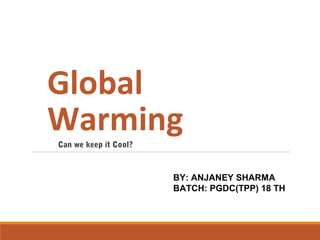 Global
Warming
BY: ANJANEY SHARMA
BATCH: PGDC(TPP) 18 TH
Can we keep it Cool?
 