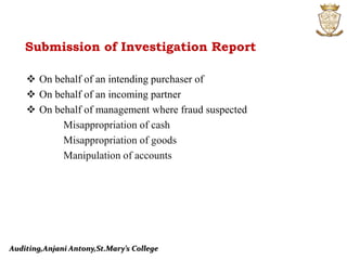 Auditing,Anjani Antony,St.Mary’s College
Submission of Investigation Report
 On behalf of an intending purchaser of
 On behalf of an incoming partner
 On behalf of management where fraud suspected
Misappropriation of cash
Misappropriation of goods
Manipulation of accounts
 