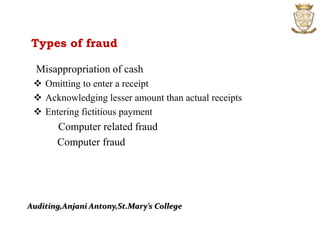 Types of fraud
Misappropriation of cash
 Omitting to enter a receipt
 Acknowledging lesser amount than actual receipts
 Entering fictitious payment
Computer related fraud
Computer fraud
Auditing,Anjani Antony,St.Mary’s College
 