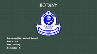 BOTANY
Presented By – Anjani Kumari
Roll no – 6
MSc, Botany
Semester - 1
 