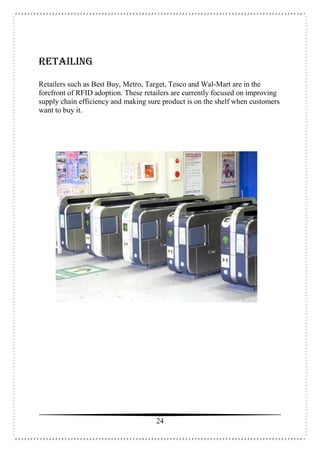 24
Retailing
Retailers such as Best Buy, Metro, Target, Tesco and Wal-Mart are in the
forefront of RFID adoption. These retailers are currently focused on improving
supply chain efficiency and making sure product is on the shelf when customers
want to buy it.
 