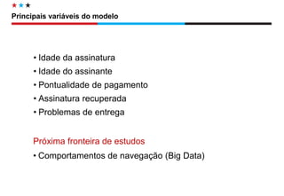 Diretoria de Circulação 
Principais variáveis do modelo 
•Comportamentos de navegação (Big Data) 
•Idade da assinatura 
•Idade do assinante 
•Pontualidade de pagamento 
•Assinatura recuperada 
•Problemas de entrega 
Próxima fronteira de estudos  